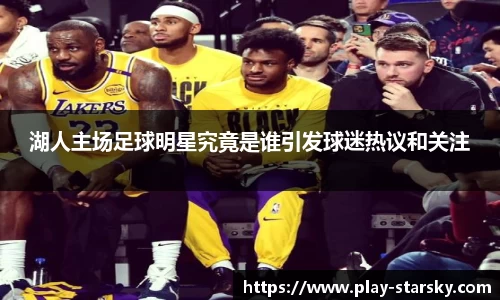 湖人主场足球明星究竟是谁引发球迷热议和关注